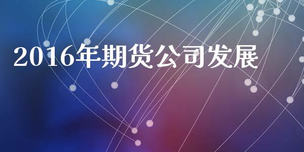 2016年期货公司发展_https://cj006.lansai.wang_期货开户_第1张