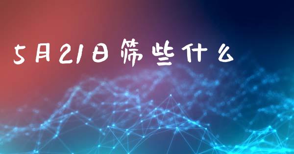 5月21日筛些什么_期货开户_第1张_期货开户_金融监管_外汇交易_债券资讯_全球市场_财经新闻 5月21日筛些什么_https://cj006.lansai.wang_期货开户_第1张