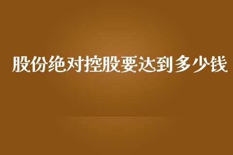 股份绝对控股要达到多少钱_https://cj006.lansai.wang_债券资讯_第1张