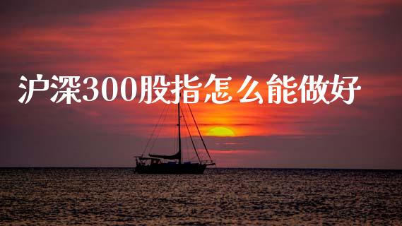 沪深300股指怎么能做好_https://cj006.lansai.wang_期货开户_第1张