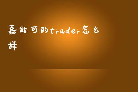嘉能可的trader怎么样_https://cj006.lansai.wang_债券资讯_第1张
