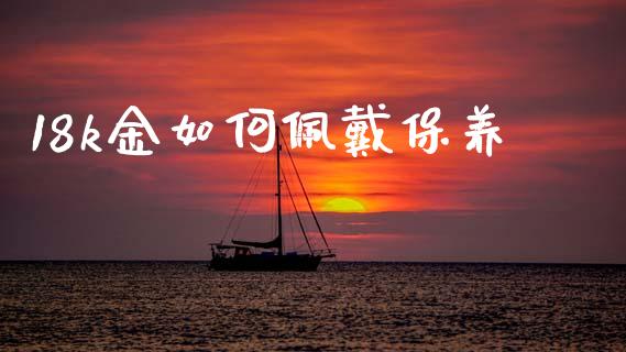 18k金如何佩戴保养_https://cj006.lansai.wang_外汇交易_第1张