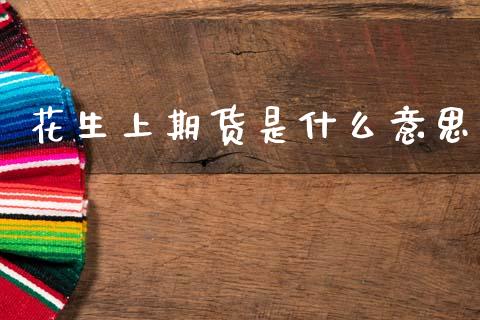 花生上期货是什么意思_https://cj006.lansai.wang_期货开户_第1张