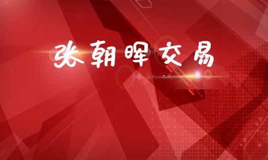 张朝晖交易_https://cj006.lansai.wang_期货开户_第1张