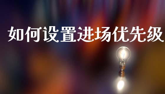 如何设置进场优先级_https://cj006.lansai.wang_财经新闻_第1张