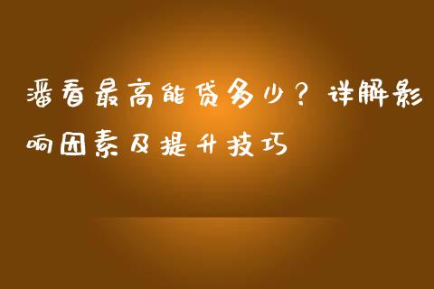 潘看最高能贷多少？详解影响因素及提升技巧_https://cj006.lansai.wang_财经新闻_第1张