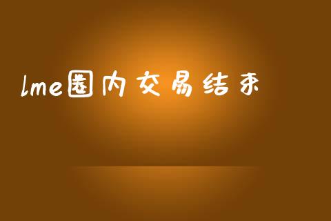 lme圈内交易结束_https://cj006.lansai.wang_金融监管_第1张