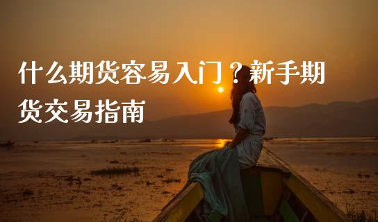 什么期货容易入门？新手期货交易指南_https://cj006.lansai.wang_财经新闻_第1张