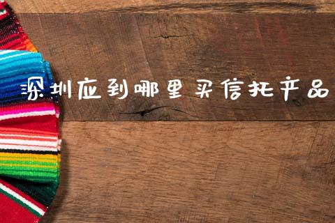 深圳应到哪里买信托产品_https://cj006.lansai.wang_债券资讯_第1张