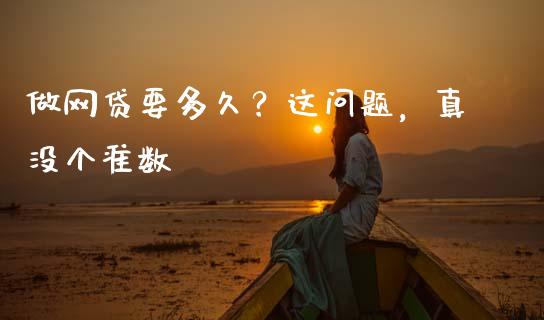 做网贷要多久？这问题，真没个准数_https://cj006.lansai.wang_金融监管_第1张