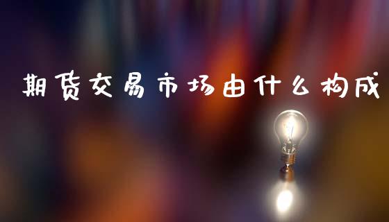 期货交易市场由什么构成_https://cj006.lansai.wang_全球市场_第1张