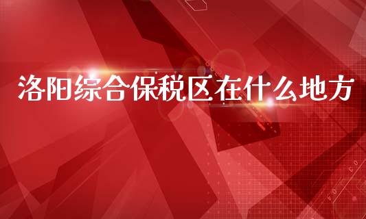 洛阳综合保税区在什么地方_https://cj006.lansai.wang_财经新闻_第1张