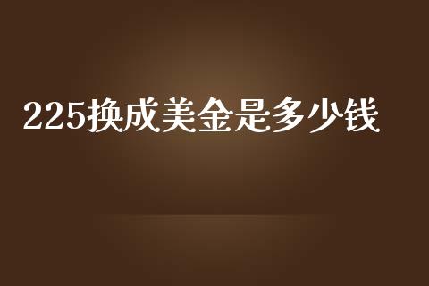 225换成美金是多少钱_https://cj006.lansai.wang_期货开户_第1张