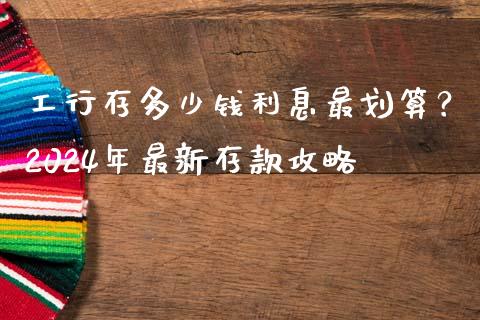 工行存多少钱利息最划算？2024年最新存款攻略_https://cj006.lansai.wang_外汇交易_第1张