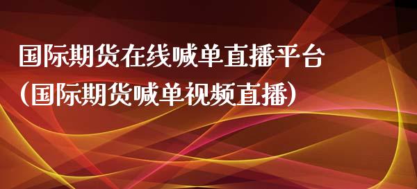 国际期货在线喊单直播平台(国际期货喊单视频直播)_https://cj006.lansai.wang_金融监管_第1张