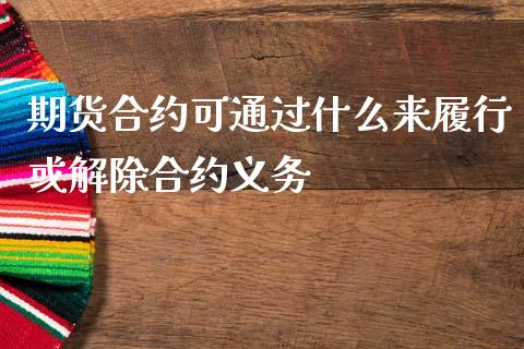 期货合约可通过什么来履行或解除合约义务_财经新闻_第1张_期货开户_金融监管_外汇交易_债券资讯_全球市场_财经新闻 期货合约可通过什么来履行或解除合约义务_https://cj006.lansai.wang_财经新闻_第1张