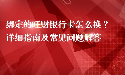 绑定的旺财银行卡怎么换？详细指南及常见问题解答_https://cj006.lansai.wang_期货开户_第1张