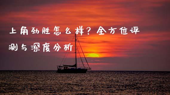 上角劲胜怎么样？全方位评测与深度分析_https://cj006.lansai.wang_全球市场_第1张