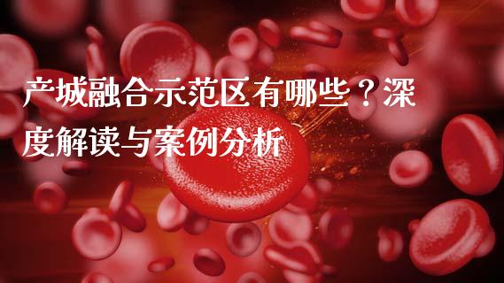 产城融合示范区有哪些？深度解读与案例分析_https://cj006.lansai.wang_期货开户_第1张