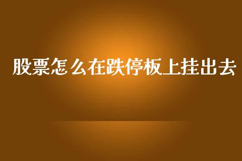 股票怎么在跌停板上挂出去_https://cj006.lansai.wang_财经新闻_第1张