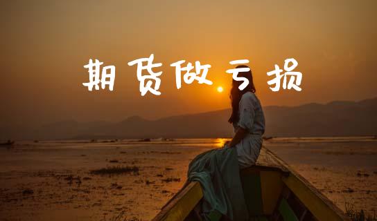 期货做亏损_https://cj006.lansai.wang_金融监管_第1张