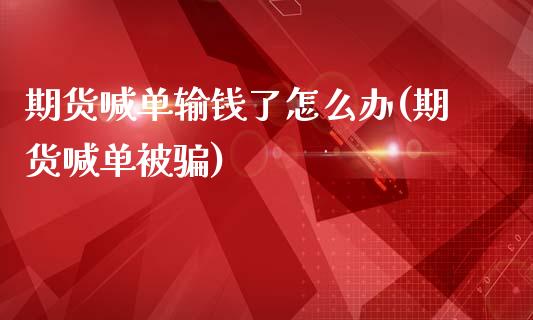 期货喊单输钱了怎么办(期货喊单被骗)_https://cj006.lansai.wang_全球市场_第1张