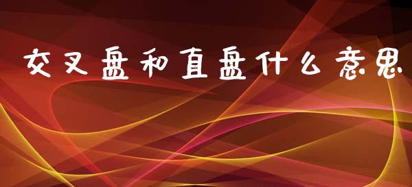 交叉盘和直盘什么意思_https://cj006.lansai.wang_金融监管_第1张