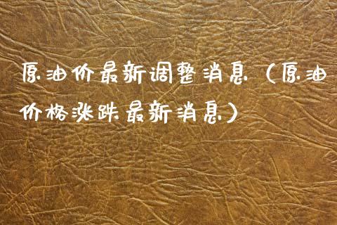 原油价最新调整消息（原油价格涨跌最新消息）_https://cj006.lansai.wang_全球市场_第1张
