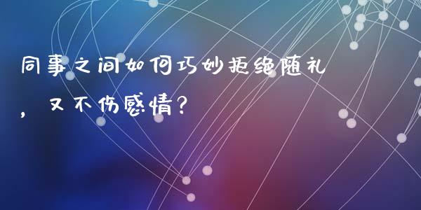同事之间如何巧妙拒绝随礼，又不伤感情？_https://cj006.lansai.wang_财经新闻_第1张