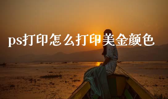 ps打印怎么打印美金颜色_https://cj006.lansai.wang_全球市场_第1张