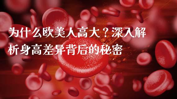 为什么欧美人高大？深入解析身高差异背后的秘密_https://cj006.lansai.wang_全球市场_第1张