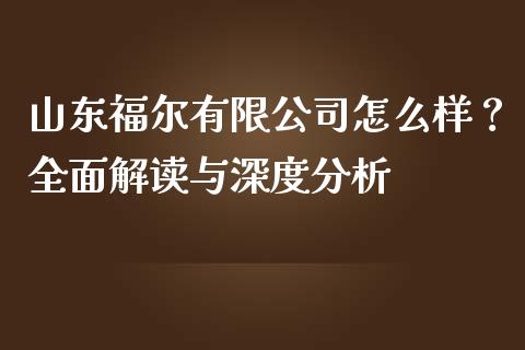 山东福尔有限公司怎么样？全面解读与深度分析_https://cj006.lansai.wang_外汇交易_第1张