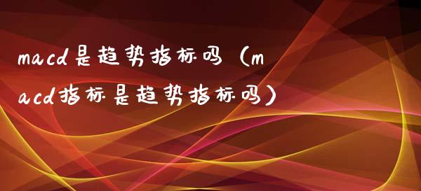 macd是趋势指标吗（macd指标是趋势指标吗）_https://cj006.lansai.wang_全球市场_第1张