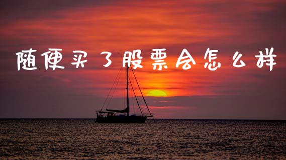 随便买了股票会怎么样_https://cj006.lansai.wang_外汇交易_第1张