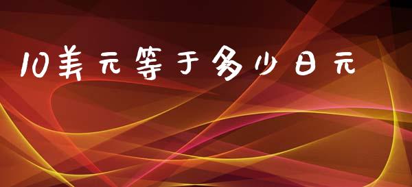 10美元等于多少日元_https://cj006.lansai.wang_期货开户_第1张