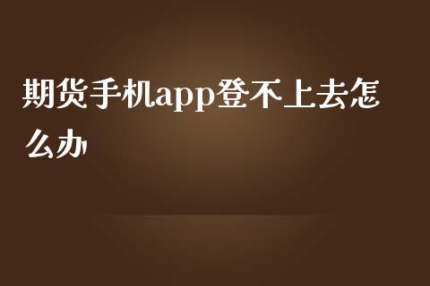 期货手机app登不上去怎么办_https://cj006.lansai.wang_期货开户_第1张