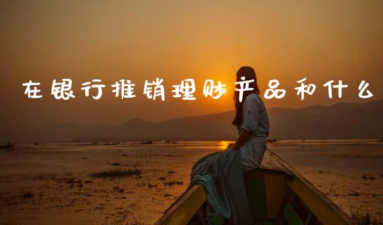 在银行推销理财产品和什么_https://cj006.lansai.wang_全球市场_第1张