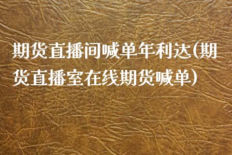 期货直播间喊单年利达(期货直播室在线期货喊单)_https://cj006.lansai.wang_财经新闻_第1张