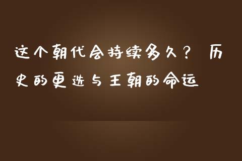 这个朝代会持续多久？ 历史的更迭与王朝的命运_https://cj006.lansai.wang_期货开户_第1张