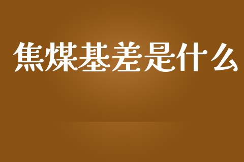 焦煤基差是什么_https://cj006.lansai.wang_财经新闻_第1张