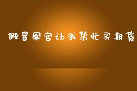 假冒军官让我帮忙买期货_https://cj006.lansai.wang_外汇交易_第1张