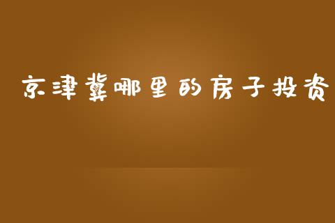 京津冀哪里的房子投资_https://cj006.lansai.wang_金融监管_第1张