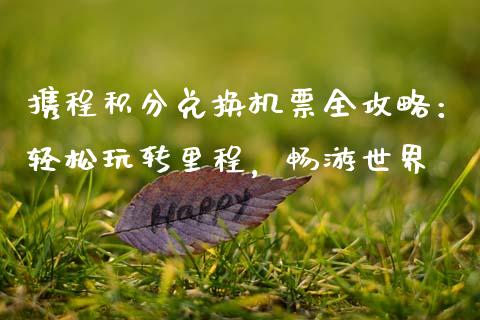 携程积分兑换机票全攻略:轻松玩转里程,畅游世界_外汇交易_第1张_期货开户_金融监管_外汇交易_债券资讯_全球市场_财经新闻 携程积分兑换机票全攻略:轻松玩转里程,畅游世界_https://cj006.lansai.wang_外汇交易_第1张