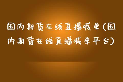 国内期货在线直播喊单(国内期货在线直播喊单平台)_https://cj006.lansai.wang_财经新闻_第1张