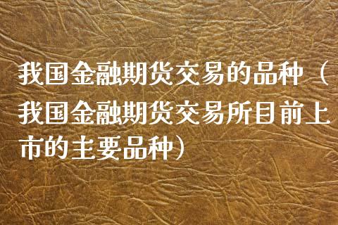 我国金融期货交易的品种(我国金融期货交易所目前上市的主要品种)_债券资讯_第1张_期货开户_金融监管_外汇交易_债券资讯_全球市场_财经新闻 我国金融期货交易的品种(我国金融期货交易所目前上市的主要品种)_https://cj006.lansai.wang_债券资讯_第1张