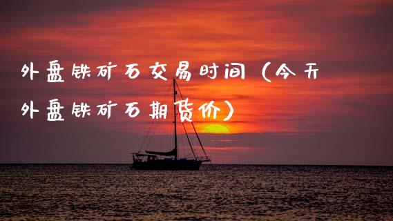 外盘铁矿石交易时间(今天外盘铁矿石期货价)_外汇交易_第1张_期货开户_金融监管_外汇交易_债券资讯_全球市场_财经新闻 外盘铁矿石交易时间(今天外盘铁矿石期货价)_https://cj006.lansai.wang_外汇交易_第1张