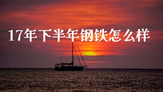17年下半年钢铁怎么样_https://cj006.lansai.wang_外汇交易_第1张