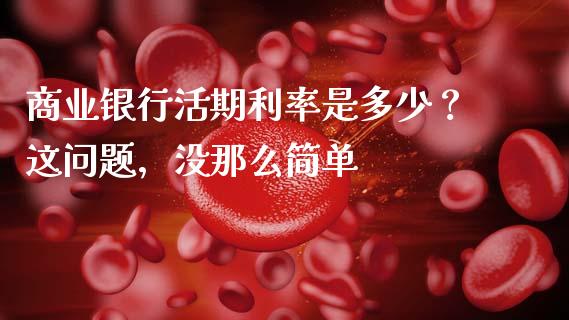 商业银行活期利率是多少？这问题，没那么简单_https://cj006.lansai.wang_全球市场_第1张