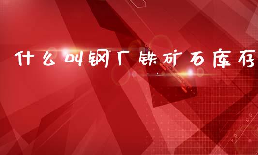 什么叫钢厂铁矿石库存_债券资讯_第1张_期货开户_金融监管_外汇交易_债券资讯_全球市场_财经新闻 什么叫钢厂铁矿石库存_https://cj006.lansai.wang_债券资讯_第1张