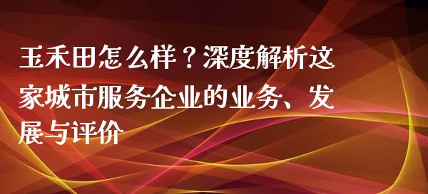 玉禾田怎么样？深度解析这家城市服务企业的业务、发展与评价_https://cj006.lansai.wang_外汇交易_第1张